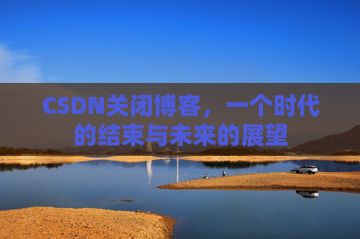 CSDN关闭博客，一个时代的结束与未来的展望